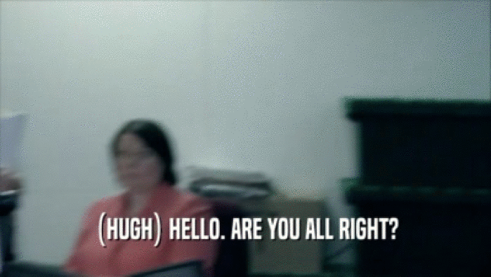 (HUGH) HELLO. ARE YOU ALL RIGHT?  