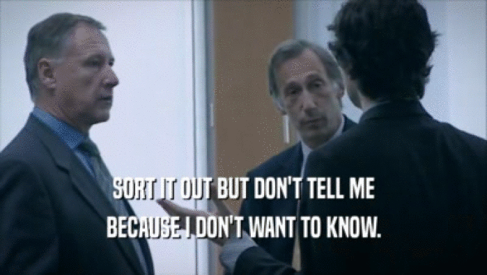 SORT IT OUT BUT DON'T TELL ME BECAUSE I DON'T WANT TO KNOW. 