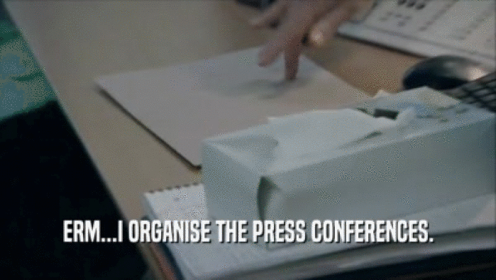 ERM...I ORGANISE THE PRESS CONFERENCES.
  