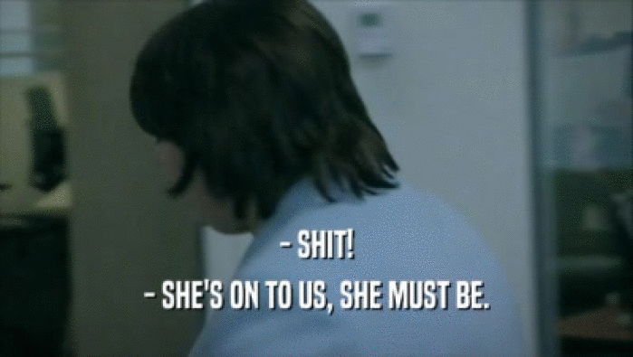 - SHIT! - SHE'S ON TO US, SHE MUST BE. 
