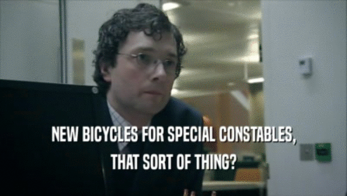 NEW BICYCLES FOR SPECIAL CONSTABLES,
 THAT SORT OF THING?
 