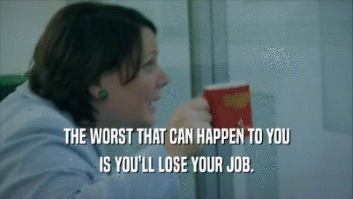 THE WORST THAT CAN HAPPEN TO YOU
 IS YOU'LL LOSE YOUR JOB.
 