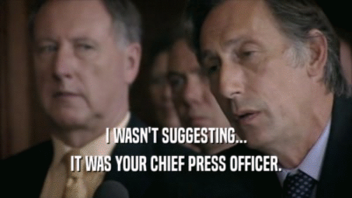 I WASN'T SUGGESTING...
 IT WAS YOUR CHIEF PRESS OFFICER.
 