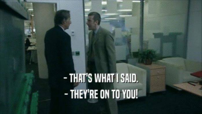 - THAT'S WHAT I SAID. - THEY'RE ON TO YOU! 