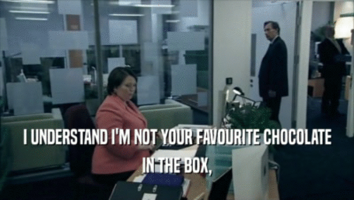 I UNDERSTAND I'M NOT YOUR FAVOURITE CHOCOLATE IN THE BOX, 