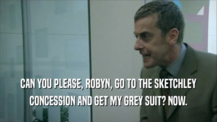 CAN YOU PLEASE, ROBYN, GO TO THE SKETCHLEY
 CONCESSION AND GET MY GREY SUIT? NOW.
 