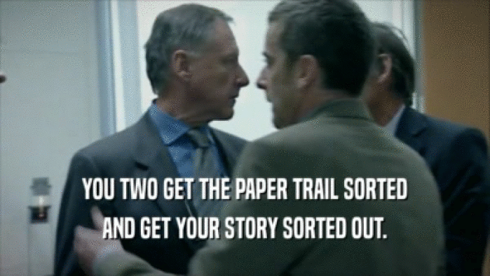 YOU TWO GET THE PAPER TRAIL SORTED
 AND GET YOUR STORY SORTED OUT.
 