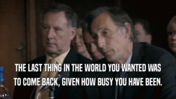 THE LAST THING IN THE WORLD YOU WANTED WAS TO COME BACK, GIVEN HOW BUSY YOU HAVE BEEN. 
