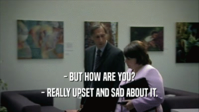 - BUT HOW ARE YOU? - REALLY UPSET AND SAD ABOUT IT. 