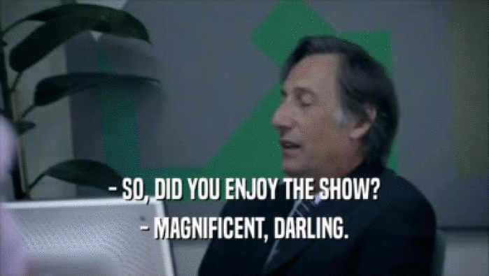 - SO, DID YOU ENJOY THE SHOW? - MAGNIFICENT, DARLING. 