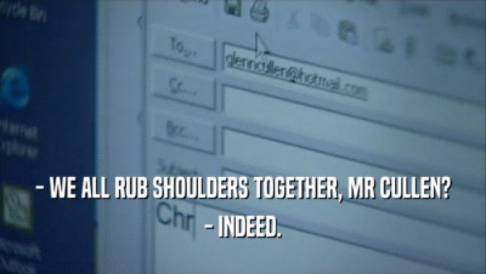- WE ALL RUB SHOULDERS TOGETHER, MR CULLEN? - INDEED. 
