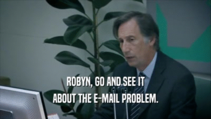 ROBYN, GO AND SEE IT ABOUT THE E-MAIL PROBLEM. 