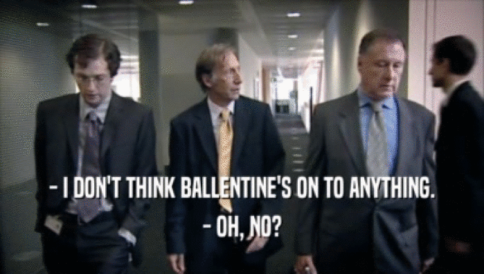 - I DON'T THINK BALLENTINE'S ON TO ANYTHING. - OH, NO? 