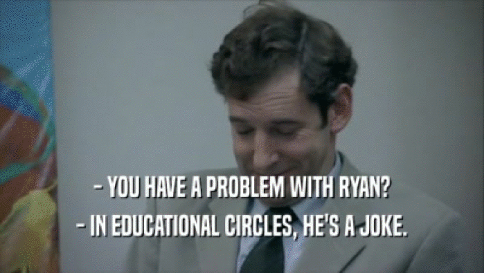 - YOU HAVE A PROBLEM WITH RYAN? - IN EDUCATIONAL CIRCLES, HE'S A JOKE. 