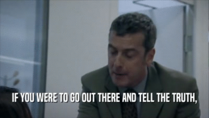 IF YOU WERE TO GO OUT THERE AND TELL THE TRUTH,  
