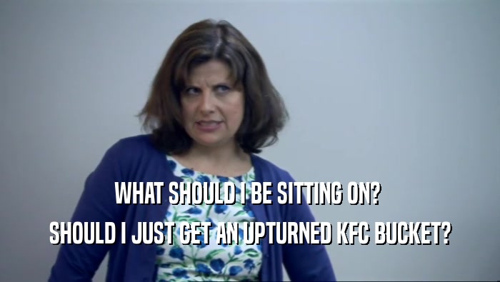 WHAT SHOULD I BE SITTING ON?  SHOULD I JUST GET AN UPTURNED KFC BUCKET? 