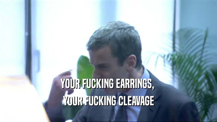 YOUR FUCKING EARRINGS, 
 YOUR FUCKING CLEAVAGE
 