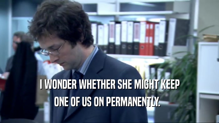 I WONDER WHETHER SHE MIGHT KEEP ONE OF US ON PERMANENTLY.   
