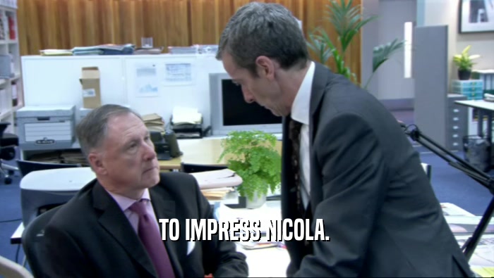 TO IMPRESS NICOLA.   