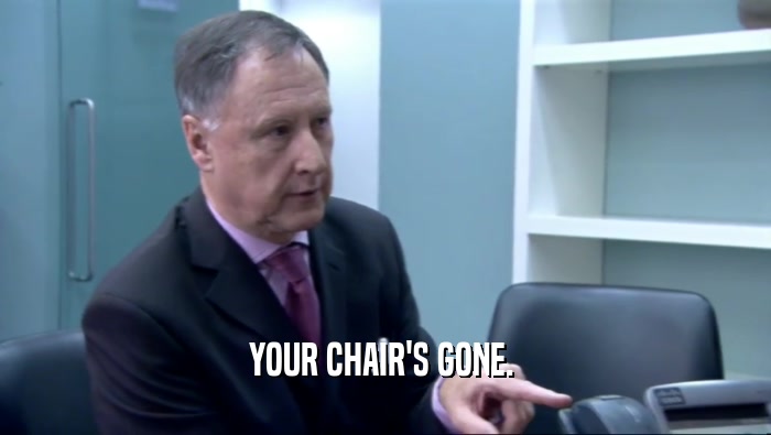 YOUR CHAIR'S GONE.   