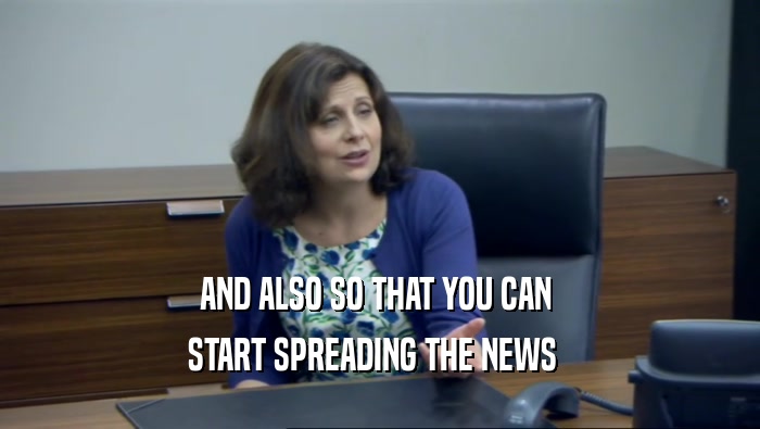 AND ALSO SO THAT YOU CAN  START SPREADING THE NEWS   
