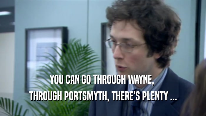YOU CAN GO THROUGH WAYNE,  THROUGH PORTSMYTH, THERE'S PLENTY ... 