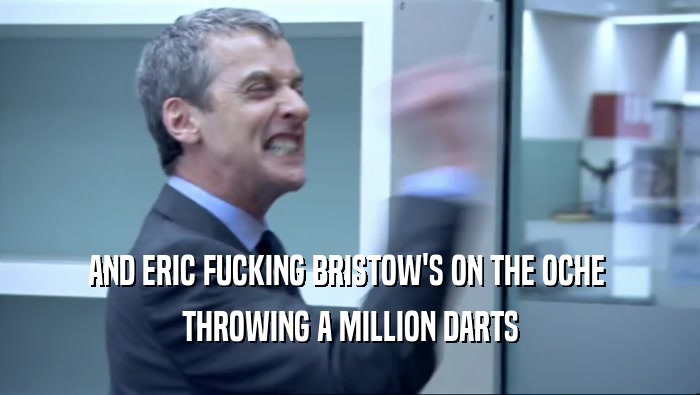AND ERIC FUCKING BRISTOW'S ON THE OCHE 
 THROWING A MILLION DARTS
 
