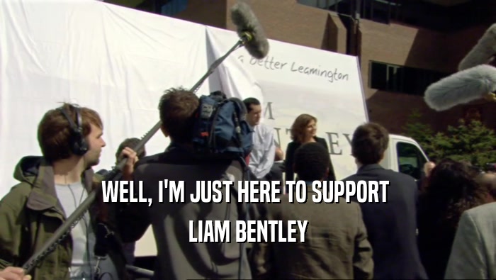 WELL, I'M JUST HERE TO SUPPORT  LIAM BENTLEY 