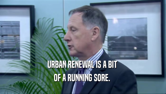 URBAN RENEWAL IS A BIT 
 OF A RUNNING SORE. 
 