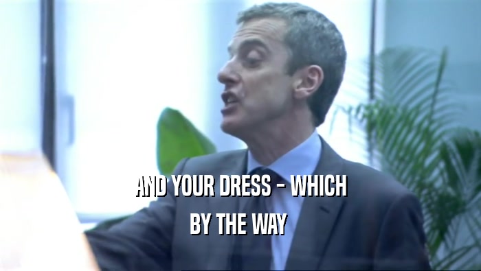 AND YOUR DRESS - WHICH
 BY THE WAY 
 