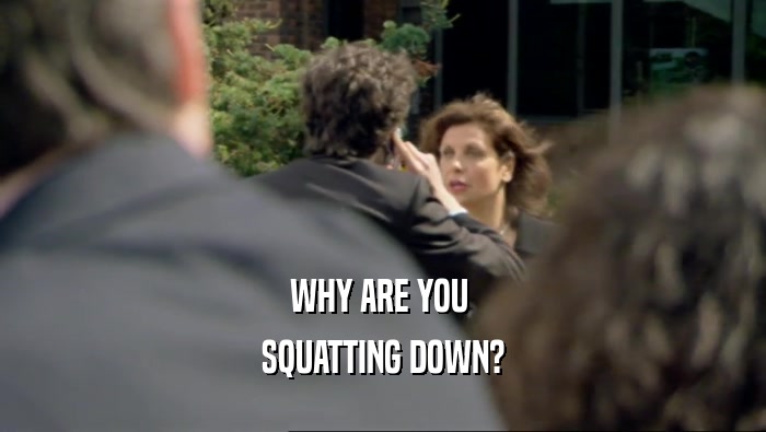 WHY ARE YOU  SQUATTING DOWN? 