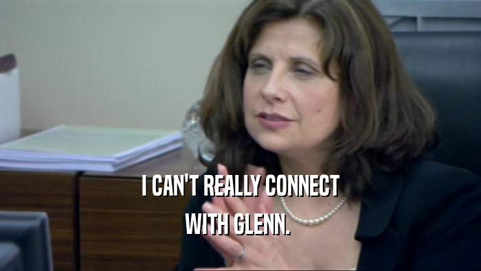 I CAN'T REALLY CONNECT
 WITH GLENN. 
 