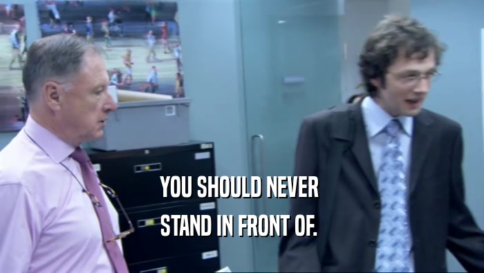 YOU SHOULD NEVER  STAND IN FRONT OF.  