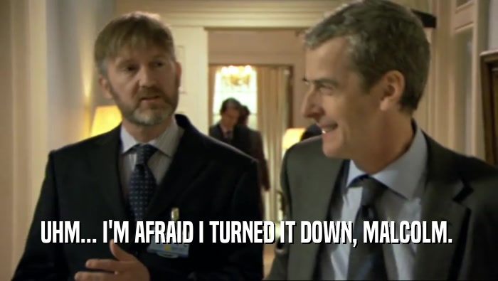 UHM... I'M AFRAID I TURNED IT DOWN, MALCOLM.   