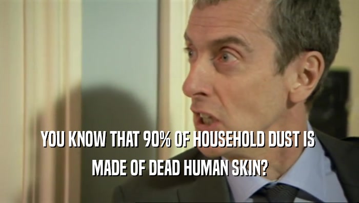 YOU KNOW THAT 90% OF HOUSEHOLD DUST IS  MADE OF DEAD HUMAN SKIN? 