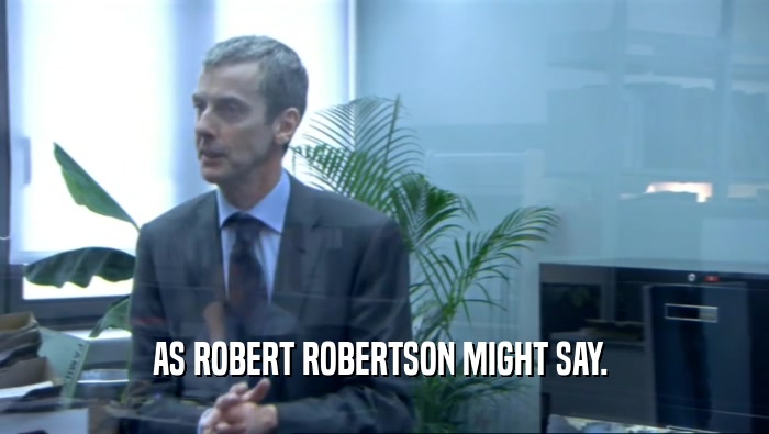 AS ROBERT ROBERTSON MIGHT SAY.   