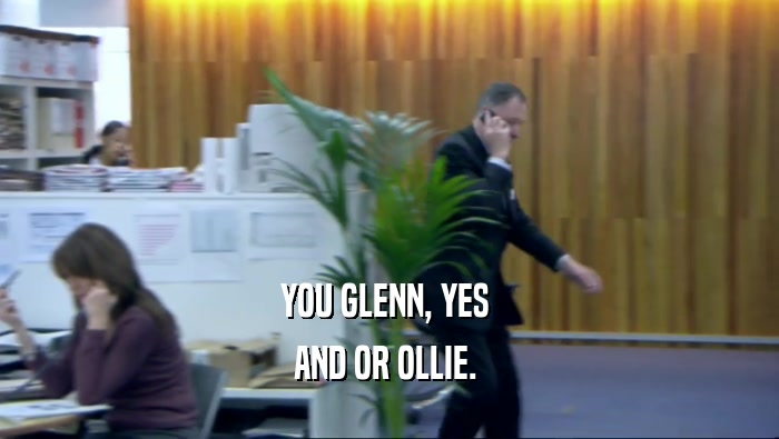 YOU GLENN, YES  AND OR OLLIE.  