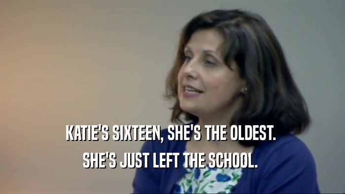 KATIE'S SIXTEEN, SHE'S THE OLDEST.  SHE'S JUST LEFT THE SCHOOL.  