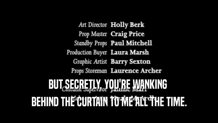 BUT SECRETLY, YOU'RE WANKING  BEHIND THE CURTAIN TO ME ALL THE TIME. 
