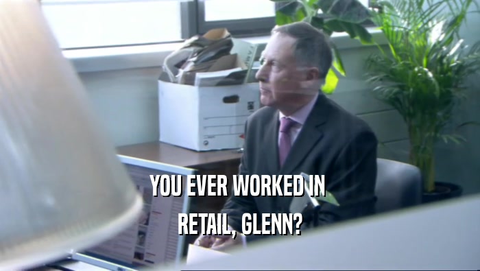 YOU EVER WORKED IN 
 RETAIL, GLENN?
 