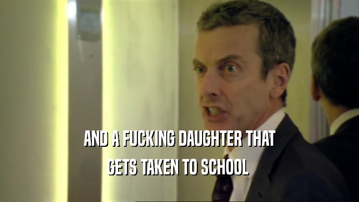 AND A FUCKING DAUGHTER THAT GETS TAKEN TO SCHOOL  