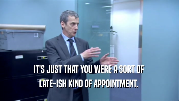 IT'S JUST THAT YOU WERE A SORT OF  LATE-ISH KIND OF APPOINTMENT.  