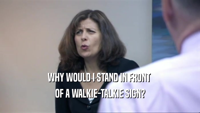 WHY WOULD I STAND IN FRONT 
 OF A WALKIE-TALKIE SIGN?
 