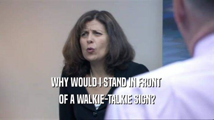 WHY WOULD I STAND IN FRONT  OF A WALKIE-TALKIE SIGN? 