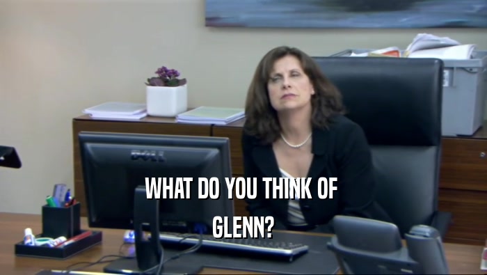 WHAT DO YOU THINK OF  GLENN? 