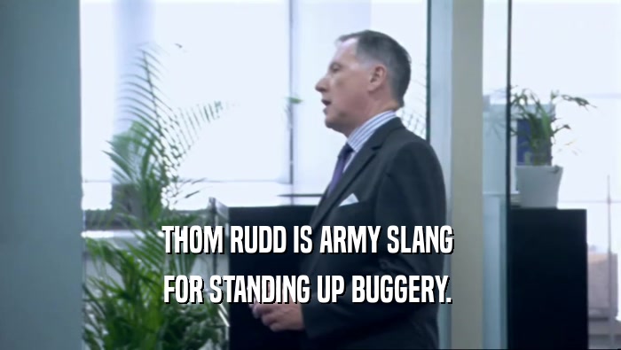 THOM RUDD IS ARMY SLANG  FOR STANDING UP BUGGERY.  