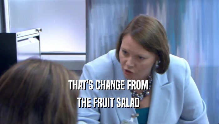 THAT'S CHANGE FROM  THE FRUIT SALAD  