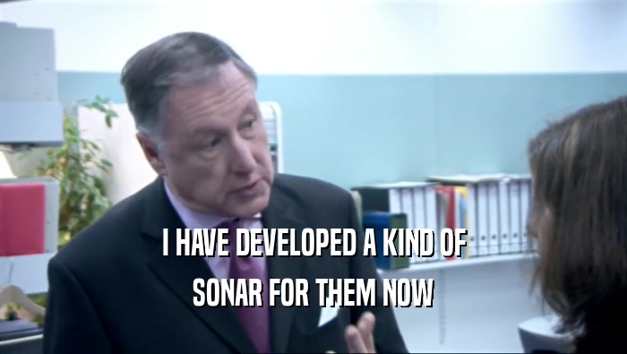 I HAVE DEVELOPED A KIND OF SONAR FOR THEM NOW 