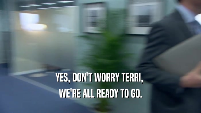 YES, DON'T WORRY TERRI,  WE'RE ALL READY TO GO. 