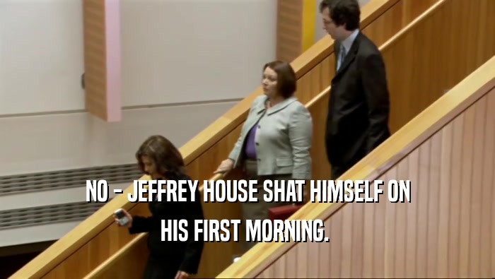 NO - JEFFREY HOUSE SHAT HIMSELF ON HIS FIRST MORNING.  